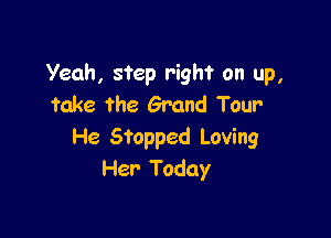 Yeah, step right on up,
take the Grand Tour

He Stopped Loving
Her Today