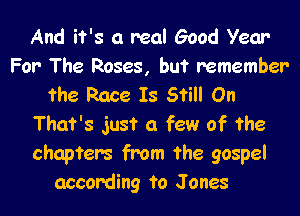 And it's a real Good Year
For The Roses, but remember
the Race Is Still On

That's just a few of the
chapters from the gospel
according to Jones