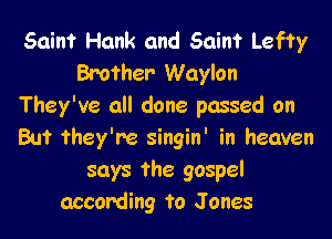 Saint Hank and Saint Lefty
Brother- Waylon
They've all done passed on

But they're singin' in heaven
says the gospel
according to Jones