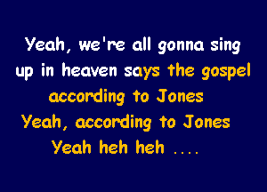 Yeah, we're all gonna sing
up in heaven says the gospel

according to J ones

Yeah, according to Jones
Yeah heh heh