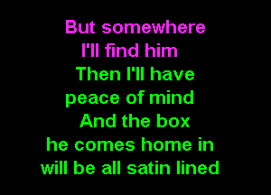 But somewhere
I'll find him
Then I'll have

peace of mind
And the box
he comes home in
will be all satin lined