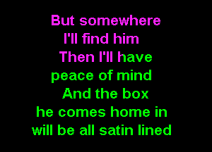 But somewhere
I'll fund him
Then I'll have

peace of mind
And the box
he comes home in
will be all satin lined