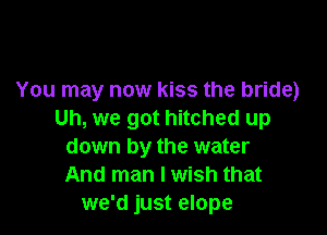 You may now kiss the bride)

Uh, we got hitched up
down by the water
And man I wish that

we'd just elope