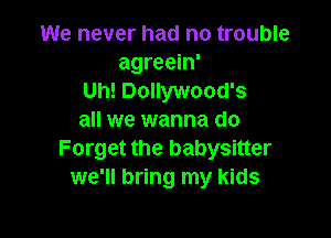 We never had no trouble
agreein'
Uh! Dollywood's

all we wanna do
Forget the babysitter
we'll bring my kids