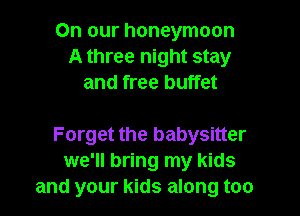 On our honeymoon
A three night stay
and free buffet

Forget the babysitter
we'll bring my kids
and your kids along too