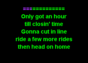 Only got an hour
till closin' time
Gonna cut in line
ride a few more rides
then head on home

g