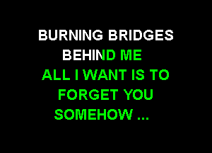 BURNING BRIDGES
BEHIND ME
ALL I WANT IS TO

FORGET YOU
SOMEHOW
