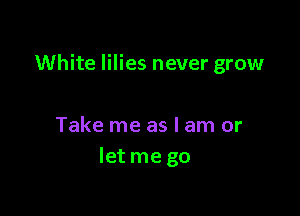 White lilies never grow

Take me as I am or
Ietme go