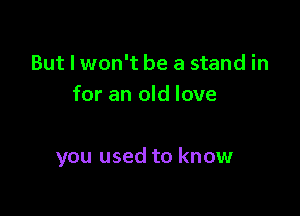But I won't be a stand in
for an old love

you used to know