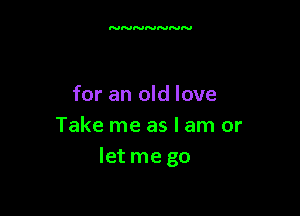 for an old love

Take me as I am or
Ietme go