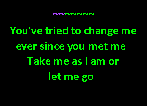 NNNNNNN

You've tried to change me
ever since you met me

Take me as I am or
let me go