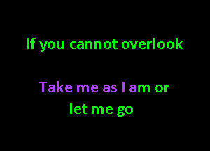 If you cannot overlook

Take me as I am or
Ietme go