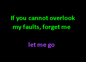 If you cannot overlook
my faults, forget me

Ietme go
