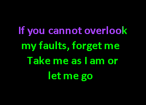 If you cannot overlook
my faults, forget me

Take me as I am or
Ietme go