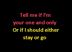 Tell me if I'm
your one and only

Or if I should either
stay or go