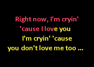 Right now, I'm cryin'
'cause I love you

I'm cryin' 'cause
you don't love me too