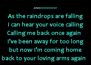 HHHHHHH

As the raindrops are falling
I can hear your voice calling
Calling me back once again
I've been away for too long
but now I'm coming home
back to your loving arms again