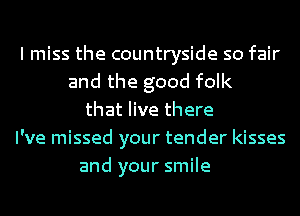 lmiss the countryside so fair
and the good folk
that live there
I've missed your tender kisses
and your smile
