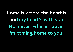 Home is where the heart is
and my heart's with you
No matter where I travel
I'm coming home to you