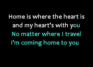 Home is where the heart is
and my heart's with you
No matter where I travel
I'm coming home to you