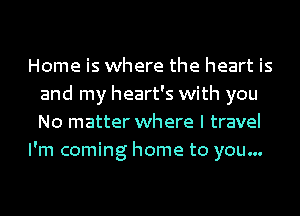 Home is where the heart is
and my heart's with you
No matter where I travel

I'm coming home to you...