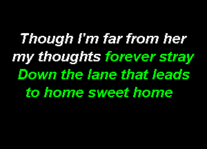 Though I'm far from her
my thoughts forever stray
Down the fame that Ieads

to home sweet home