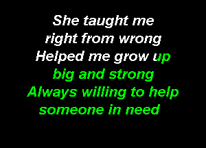 She taught me
right from wrong
Helped me grow up
big and strong
Always wining to help
someone in need

g