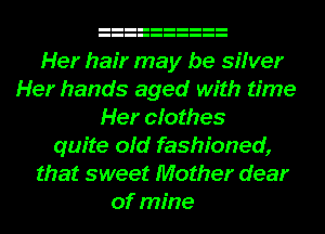 Her hair may be sifver
Her hands aged with time
Her cfothes
quite old fashioned,
that sweet Mother dear
of mine