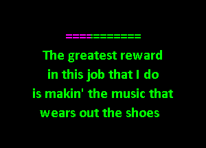 111e greatest reward
in this job that I do

is makin' the music that
wears out the shoes

g