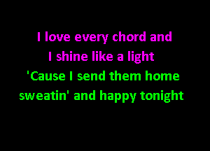 I love every chord and
I shine like a light
'Cause I send them home
sweatin' and happy tonight