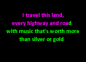 I travel this land,
every highway and road
with music that's worth more

than silver or gold