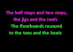 The half steps and two steps,
the jigs and the reels
The floorboards resound
to the toes and the heels