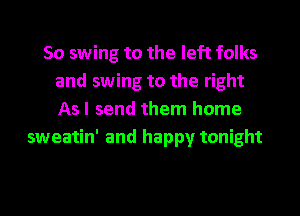 So swing to the left folks
and swing to the right
As I send them home
sweatin' and happy tonight