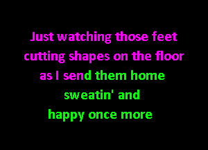 Just watching those feet
cutting shapes on the floor
asl send them home
sweatin' and

happy once more