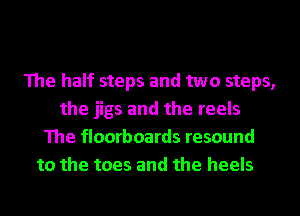 The half steps and two steps,
the jigs and the reels
The floorboards resound
to the toes and the heels