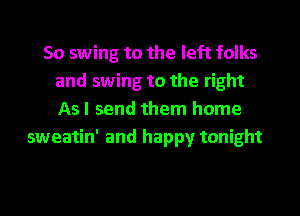 So swing to the left folks
and swing to the right
As I send them home
sweatin' and happy tonight