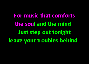 For music that comforts
the soul and the mind
Just step out tonight
leave your troubles behind