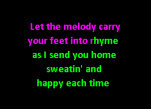 Let the melody carry
your feet into rhyme

as I send you home
sweatin' and
happy each time