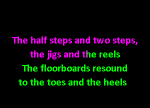 The half steps and two steps,
the jigs and the reels
The floorboards resound
to the toes and the heels