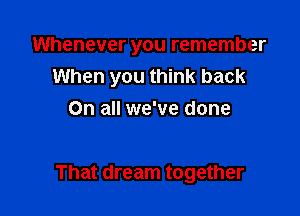 Whenever you remember
When you think back

On all we've done

That dream together