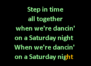 Step in time
all together
when we're dancin'

on a Saturday night
When we're dancin'
on a Saturday night