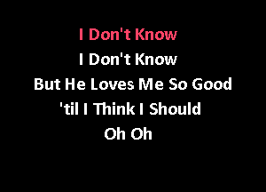 I Don't Know
I Don't Know
But He Loves Me So Good

'til I Think! Should
Oh Oh