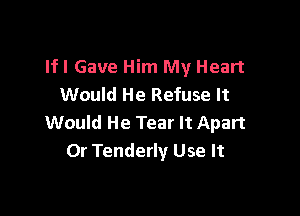 lfl Gave Him My Heart
Would He Refuse It

Would He Tear It Apart
Or Tenderly Use It