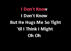 I Don't Know
I Don't Know
But He Hugs Me So Tight

'til I Tninkl Might
Oh Oh