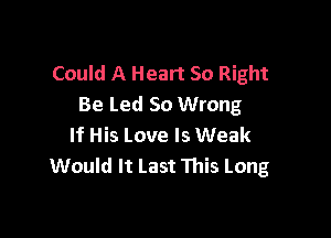 Could A Heart So Right
Be Led So Wrong

If His Love Is Weak
Would It Last This Long