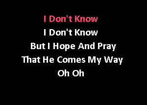 I Don't Know
I Don't Know
Butl Hope And Pray

That He Comes My Way
Oh Oh