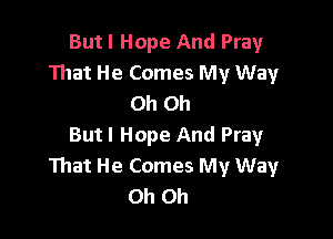 But I Hope And Pray
That He Comes My Way
Oh Oh

Butl Hope And Pray
That He Comes My Way
Oh Oh