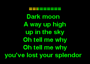 Dark moon
A way up high

up in the sky
0h tell me why
Oh tell me why
you've lost your splendor