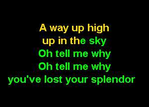 A way up high
up in the sky

Oh tell me why
0h tell me why
you've lost your splendor