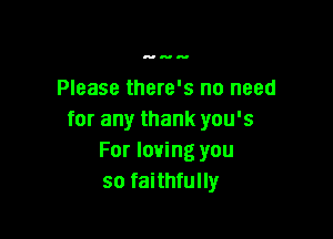 Please there's no need

for any thank you's
For loving you
so faithfully